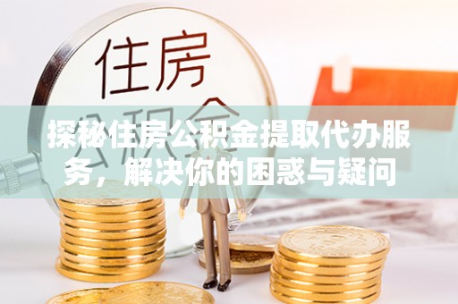 罗庄探秘住房公积金提取代办服务，解决你的困惑与疑问