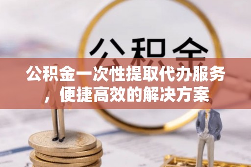 罗庄公积金一次性提取代办服务，便捷高效的解决方案