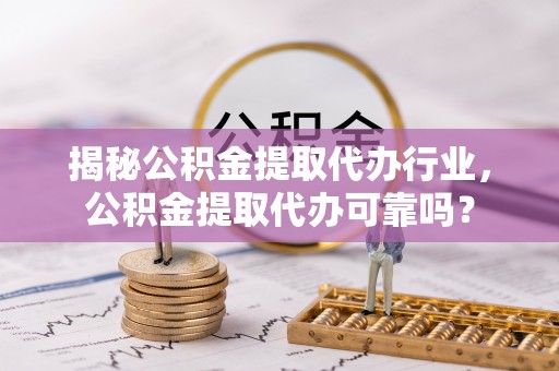 罗庄揭秘公积金提取代办行业，公积金提取代办可靠吗？