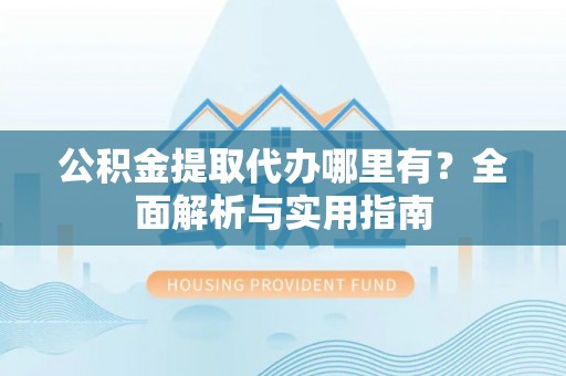 青山公积金提取代办哪里有？全面解析与实用指南