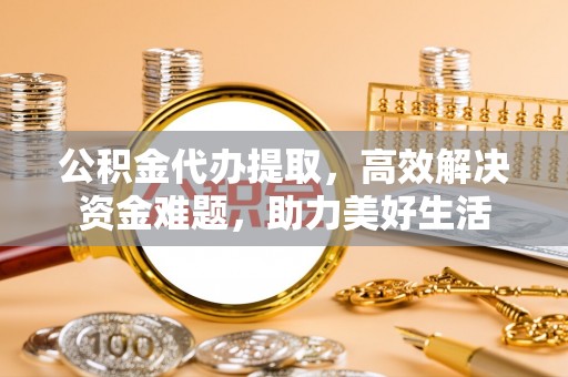 马尔康公积金代办提取，高效解决资金难题，助力美好生活