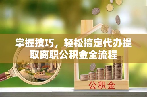 马尔康掌握技巧，轻松搞定代办提取离职公积金全流程