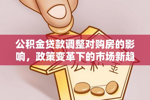 马尔康公积金贷款调整对购房的影响，政策变革下的市场新趋势