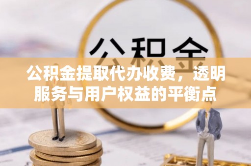 马尔康公积金提取代办收费，透明服务与用户权益的平衡点