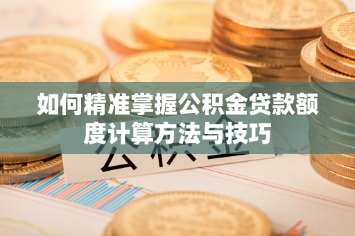 马尔康如何精准掌握公积金贷款额度计算方法与技巧