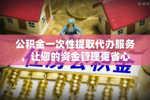 马尔康公积金一次性提取代办服务，让您的资金管理更省心
