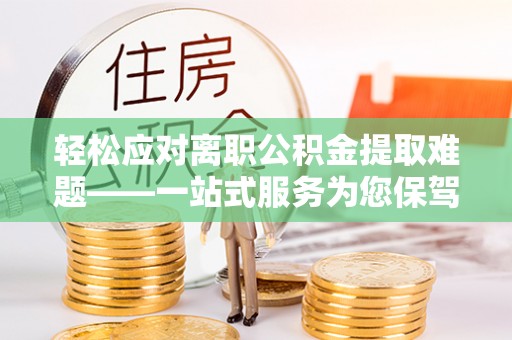 漳县轻松应对离职公积金提取难题——一站式服务为您保驾护航