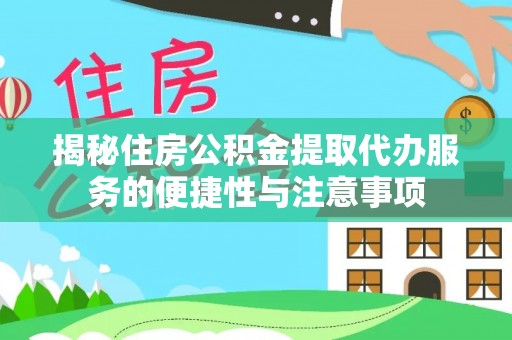 信赖揭秘住房公积金提取代办服务的便捷性与注意事项