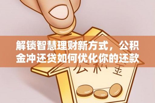 信赖解锁智慧理财新方式，公积金冲还贷如何优化你的还款计划