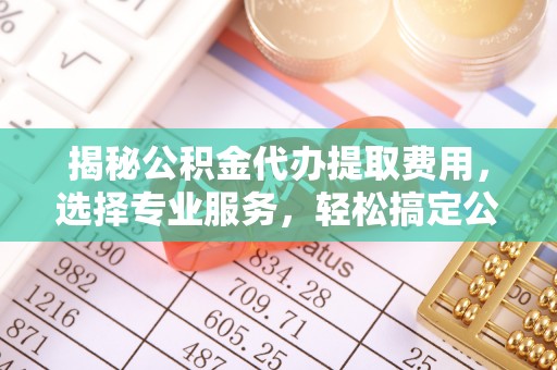 色达揭秘公积金代办提取费用，选择专业服务，轻松搞定公积金提取