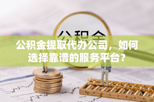 色达公积金提取代办公司，如何选择靠谱的服务平台？