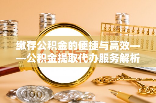 高明缴存公积金的便捷与高效——公积金提取代办服务解析