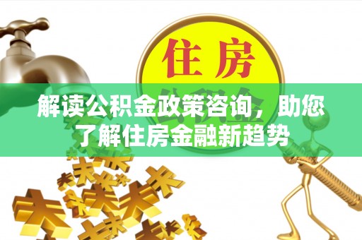 永胜解读公积金政策咨询，助您了解住房金融新趋势