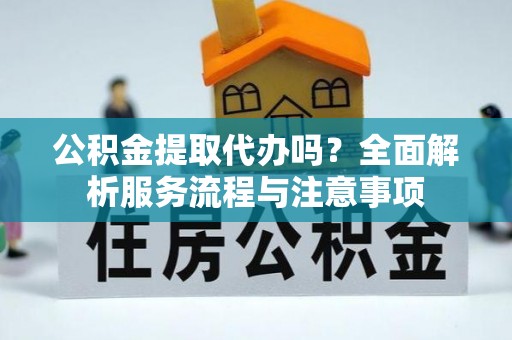 独山公积金提取代办吗？全面解析服务流程与注意事项