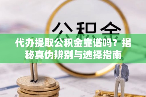 高明代办提取公积金靠谱吗？揭秘真伪辨别与选择指南