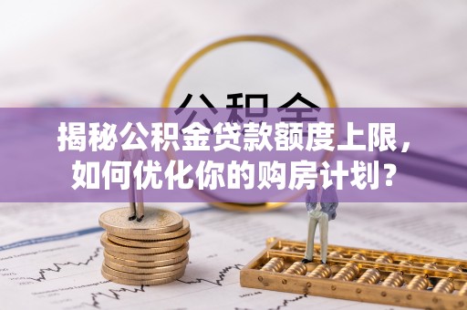 松潘揭秘公积金贷款额度上限，如何优化你的购房计划？