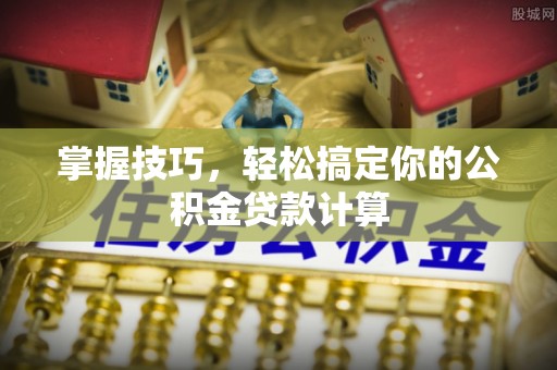 昭平掌握技巧，轻松搞定你的公积金贷款计算