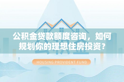 昭平公积金贷款额度咨询，如何规划你的理想住房投资？