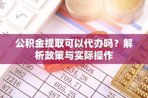 清镇公积金提取可以代办吗？解析政策与实际操作