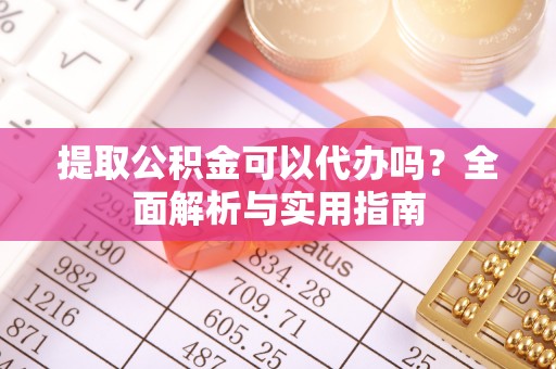 清镇提取公积金可以代办吗？全面解析与实用指南