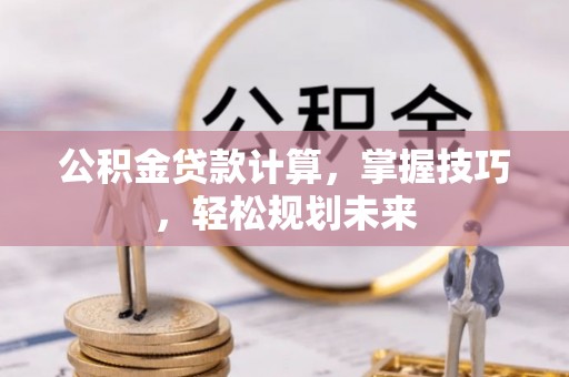 昂昂溪公积金贷款计算，掌握技巧，轻松规划未来
