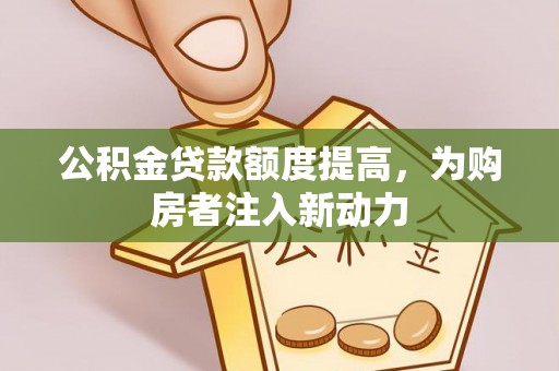 平乡公积金贷款额度提高，为购房者注入新动力
