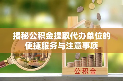 平乡揭秘公积金提取代办单位的便捷服务与注意事项