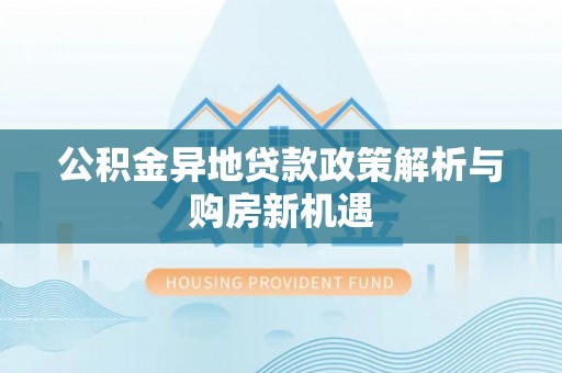 平乡公积金异地贷款政策解析与购房新机遇