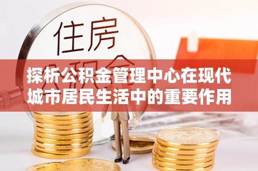 横栏探析公积金管理中心在现代城市居民生活中的重要作用