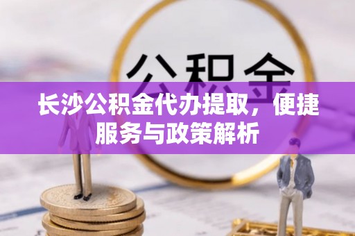 横栏长沙公积金代办提取，便捷服务与政策解析