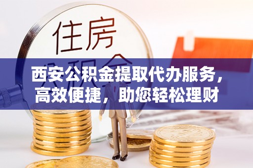 横栏西安公积金提取代办服务，高效便捷，助您轻松理财