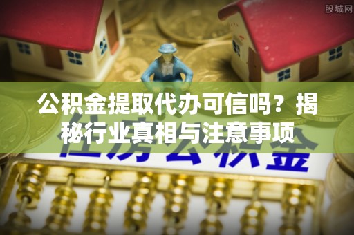 扬州公积金提取代办可信吗？揭秘行业真相与注意事项