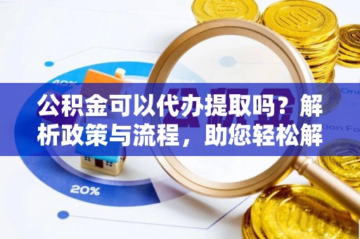 赫章公积金可以代办提取吗？解析政策与流程，助您轻松解决疑问