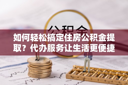赫章如何轻松搞定住房公积金提取？代办服务让生活更便捷