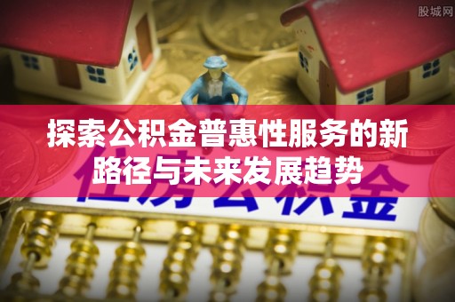 武穴探索公积金普惠性服务的新路径与未来发展趋势