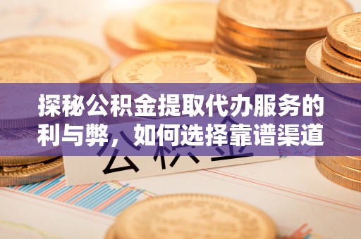 武穴探秘公积金提取代办服务的利与弊，如何选择靠谱渠道？