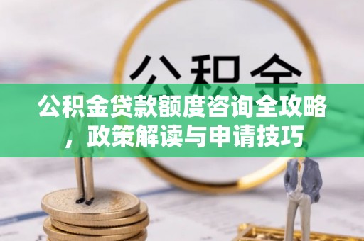 武穴公积金贷款额度咨询全攻略，政策解读与申请技巧