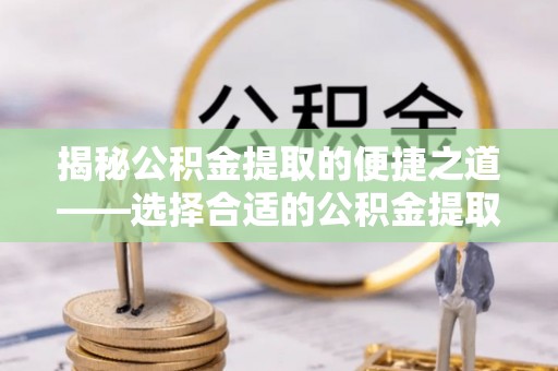 宜昌揭秘公积金提取的便捷之道——选择合适的公积金提取代办单位