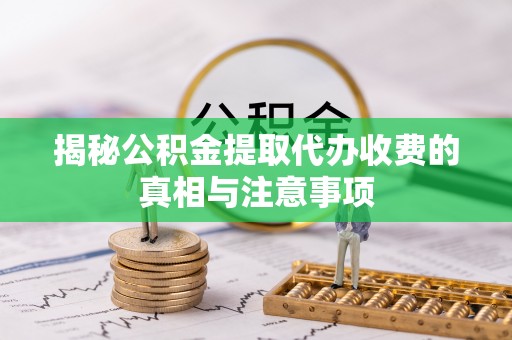 马山揭秘公积金提取代办收费的真相与注意事项