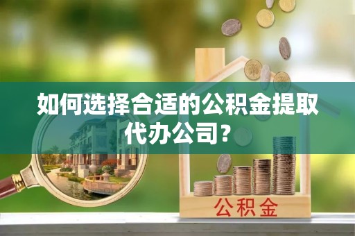 漳县如何选择合适的公积金提取代办公司？