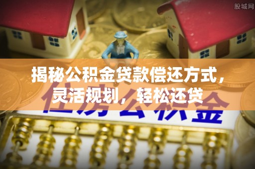 周至揭秘公积金贷款偿还方式，灵活规划，轻松还贷