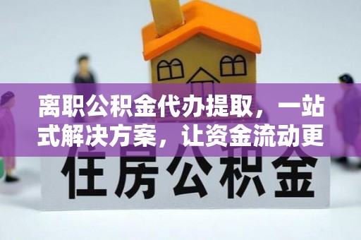 周至离职公积金代办提取，一站式解决方案，让资金流动更便捷