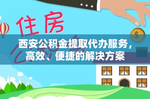 周至西安公积金提取代办服务，高效、便捷的解决方案