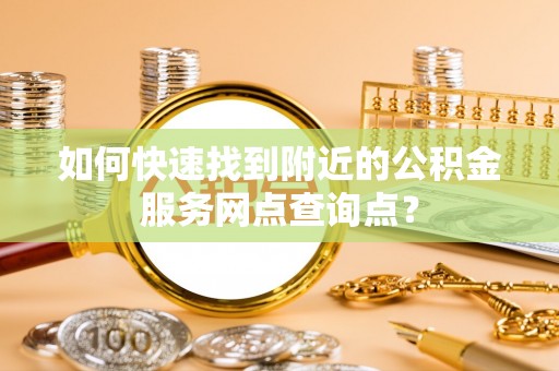 周至如何快速找到附近的公积金服务网点查询点？