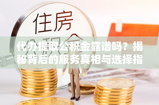 掇刀代办提取公积金靠谱吗？揭秘背后的服务真相与选择指南