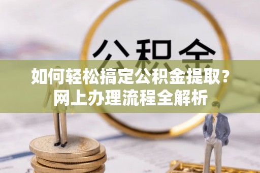 察布查尔锡伯如何轻松搞定公积金提取？网上办理流程全解析