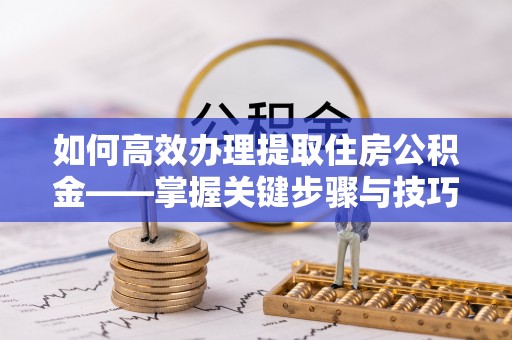 银川如何高效办理提取住房公积金——掌握关键步骤与技巧