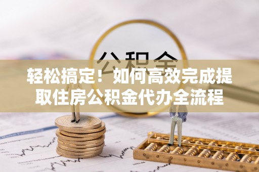 淄川轻松搞定！如何高效完成提取住房公积金代办全流程