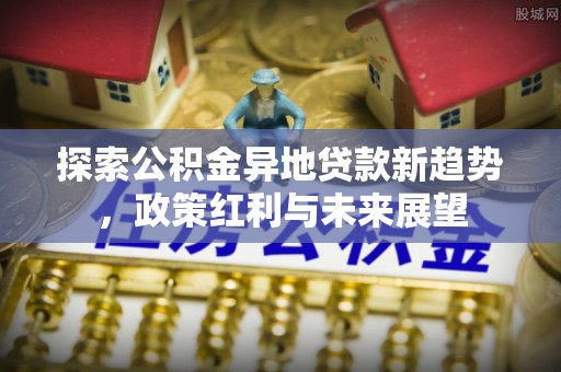 淄川探索公积金异地贷款新趋势，政策红利与未来展望