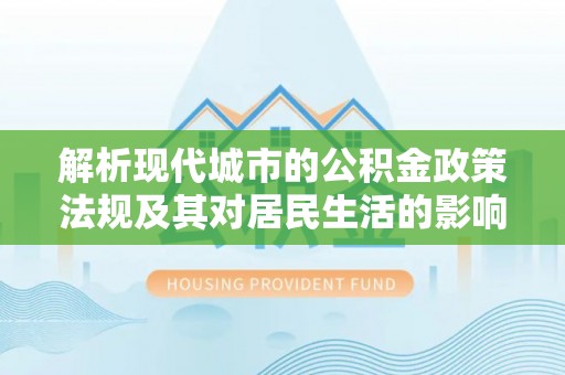 容城解析现代城市的公积金政策法规及其对居民生活的影响